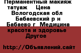 Перманентный макияж (татуаж) › Цена ­ 3 000 - Вологодская обл., Бабаевский р-н, Бабаево г. Медицина, красота и здоровье » Другое   